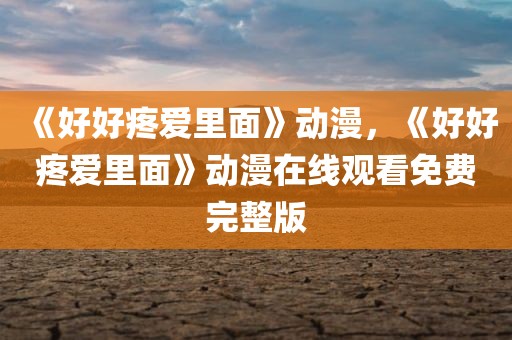 《好好疼爱里面》动漫，《好好疼爱里面》动漫在线观看免费完整版