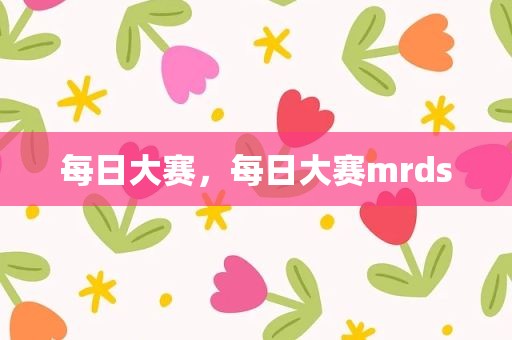 每日大赛，每日大赛mrds