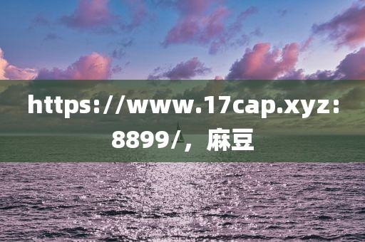 https://www.17cap.xyz:8899/，麻豆