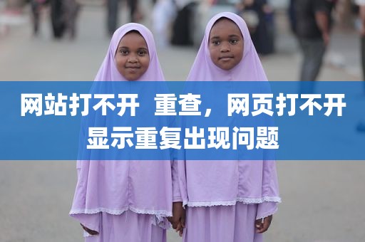 网站打不开  重查，网页打不开显示重复出现问题