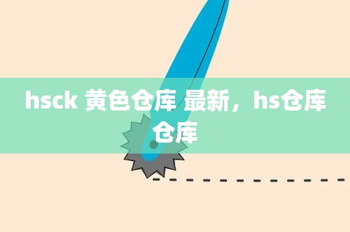 hsck 黄色仓库 最新，hs仓库仓库