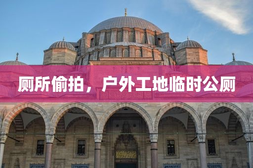 厕所偷拍，户外工地临时公厕