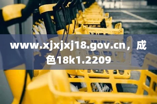www.xjxjxj18.gov.cn，成色18k1.2209