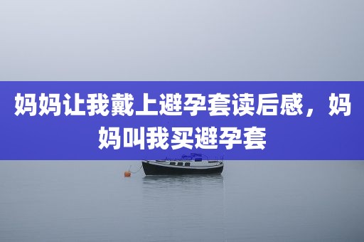 妈妈让我戴上避孕套读后感，妈妈叫我买避孕套