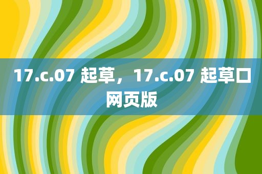 17.c.07 起草，17.c.07 起草口网页版