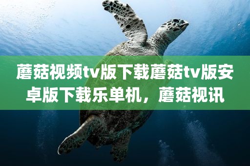 蘑菇视频tv版下载蘑菇tv版安卓版下载乐单机，蘑菇视讯