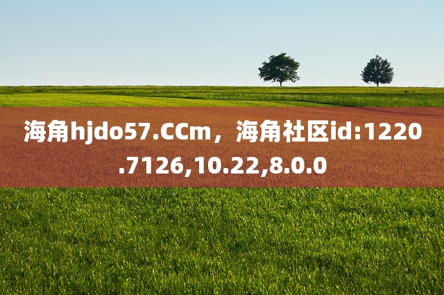 海角hjdo57.CCm，海角社区id:1220.7126,10.22,8.0.0