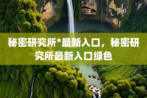 秘密研究所*最新入口，秘密研究所最新入口绿色