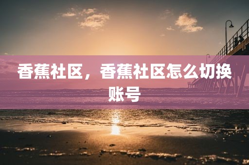 香蕉社区，香蕉社区怎么切换账号