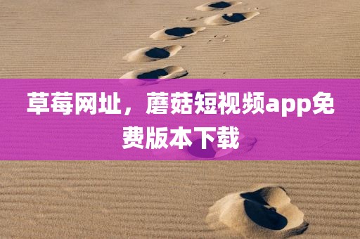 草莓网址，蘑菇短视频app免费版本下载