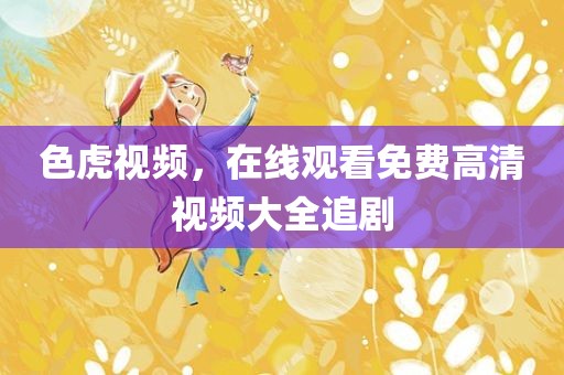 色虎视频，在线观看免费高清视频大全追剧