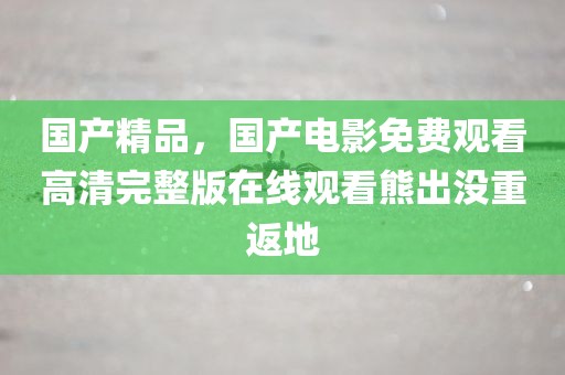 国产精品，国产电影免费观看高清完整版在线观看熊出没重返地