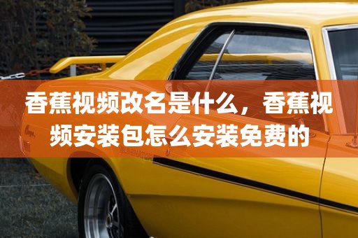 香蕉视频改名是什么，香蕉视频安装包怎么安装免费的