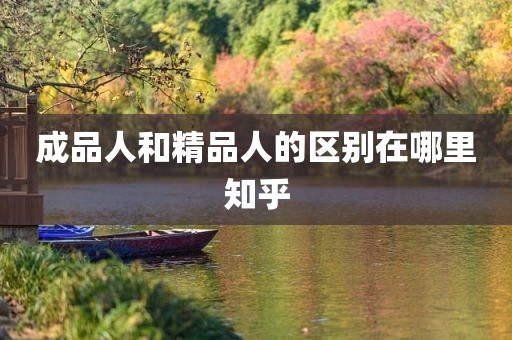 成品人和精品人的区别在哪里知乎