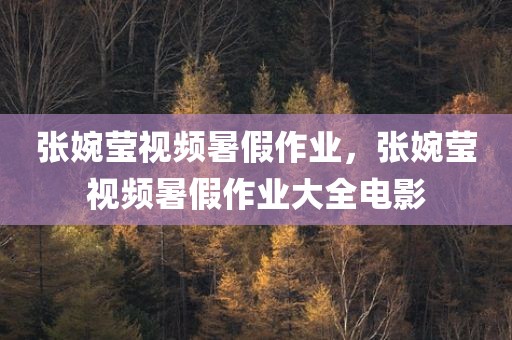张婉莹视频暑假作业，张婉莹视频暑假作业大全电影