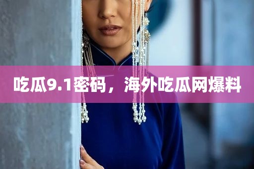 吃瓜9.1密码，海外吃瓜网爆料
