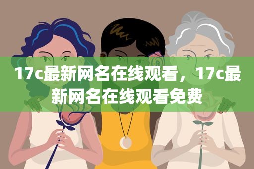 17c最新网名在线观看，17c最新网名在线观看免费
