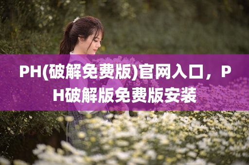 PH(破解免费版)官网入口，PH破解版免费版安装