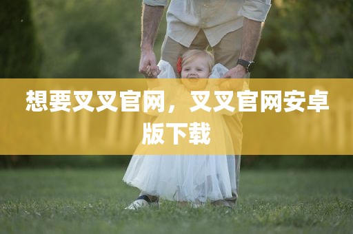 想要叉叉官网，叉叉官网安卓版下载