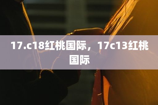 17.c18红桃国际，17c13红桃国际