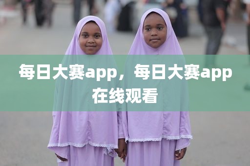每日大赛app，每日大赛app在线观看