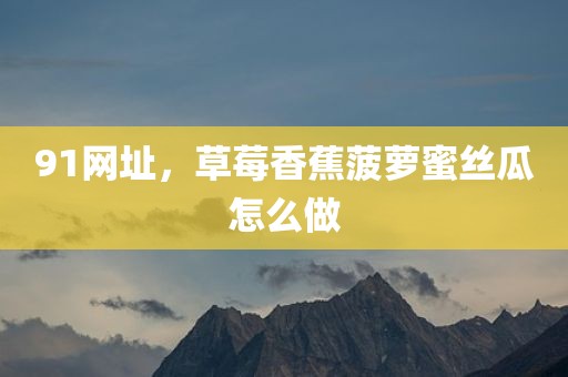 91网址，草莓香蕉菠萝蜜丝瓜怎么做