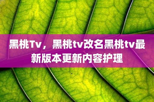 黑桃Tv，黑桃tv改名黑桃tv最新版本更新内容护理