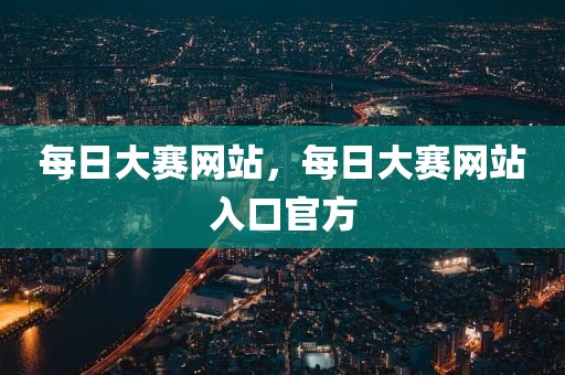 每日大赛网站，每日大赛网站入口官方
