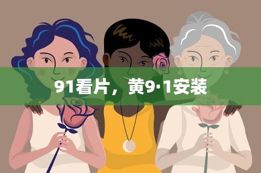 91看片，黄9·1安装