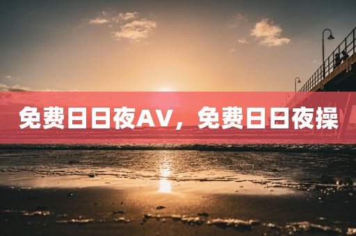 免费日日夜AV，免费日日夜操