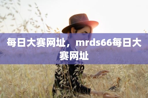 每日大赛网址，mrds66每日大赛网址