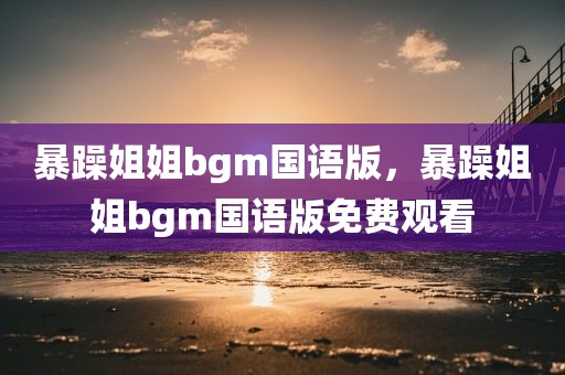 暴躁姐姐bgm国语版，暴躁姐姐bgm国语版免费观看