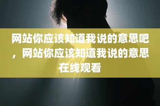 网站你应该知道我说的意思吧，网站你应该知道我说的意思在线观看