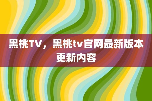 黑桃TV，黑桃tv官网最新版本更新内容