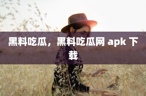 黑料吃瓜，黑料吃瓜网 apk 下载
