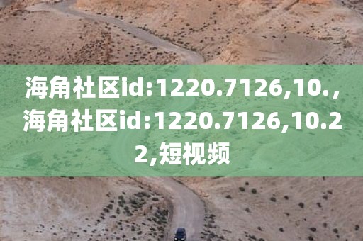 海角社区id:1220.7126,10.，海角社区id:1220.7126,10.22,短视频