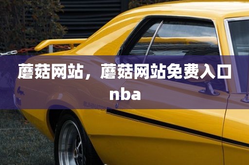 蘑菇网站，蘑菇网站免费入口nba