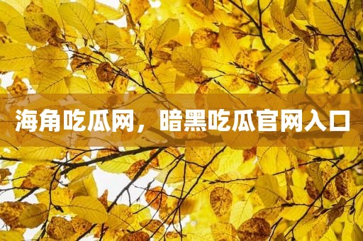 海角吃瓜网，暗黑吃瓜官网入口