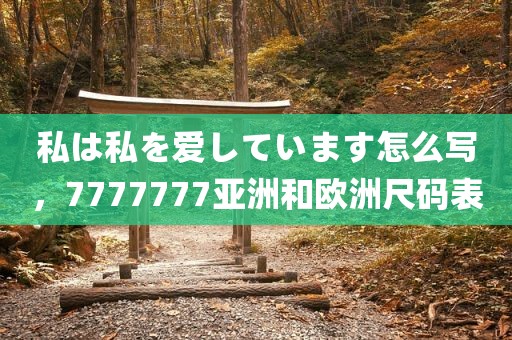 私は私を爱しています怎么写，7777777亚洲和欧洲尺码表