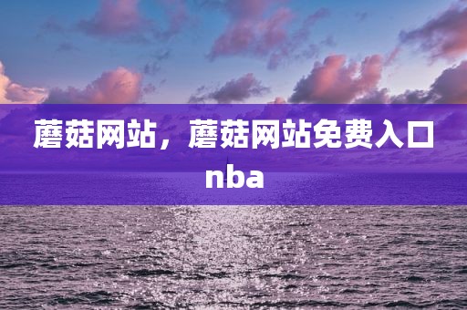 蘑菇网站，蘑菇网站免费入口nba