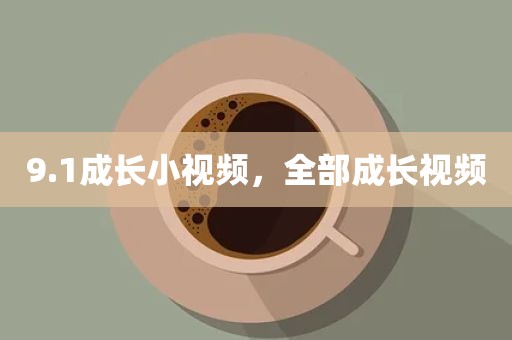 9.1成长小视频，全部成长视频