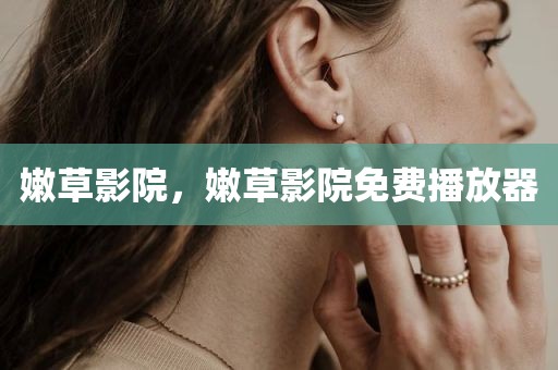 嫩草影院，嫩草影院免费播放器