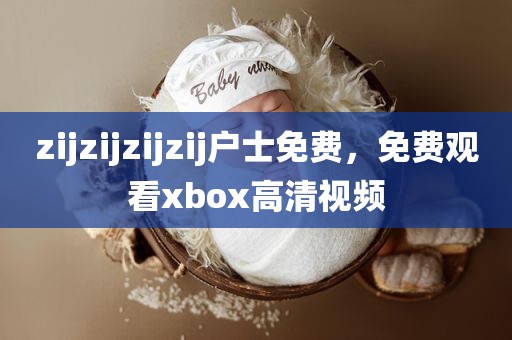 zijzijzijzij户士免费，免费观看xbox高清视频