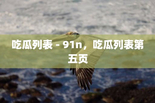 吃瓜列表 - 91n，吃瓜列表第五页