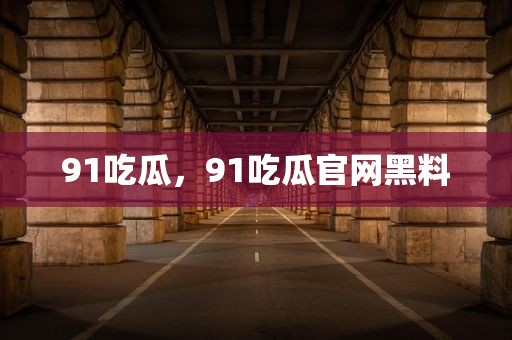 91吃瓜，91吃瓜官网黑料