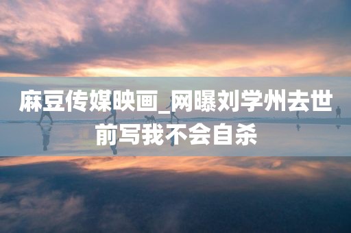 麻豆传媒映画_网曝刘学州去世前写我不会自杀