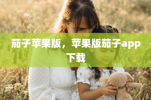 茄子苹果版，苹果版茄子app下载