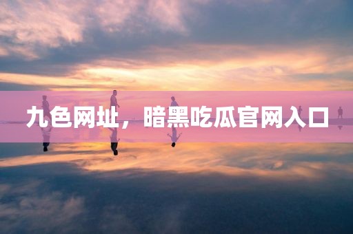 九色网址，暗黑吃瓜官网入口