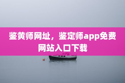 鉴黄师网址，鉴定师app免费网站入口下载