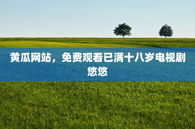 黄瓜网站，免费观看已满十八岁电视剧悠悠